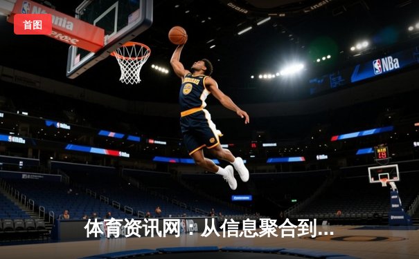体育资讯网：从信息聚合到深度分析，现代体育迷的数据战场