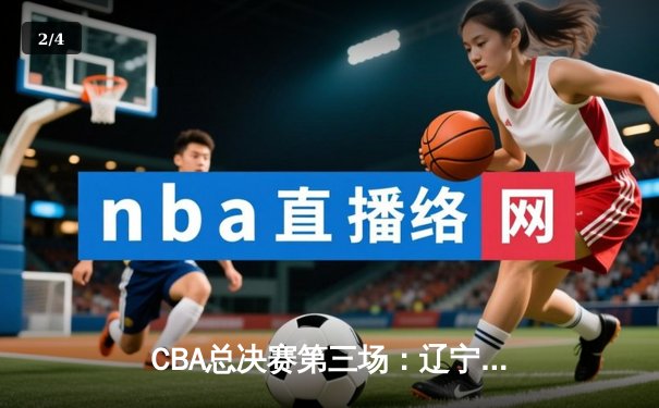 CBA总决赛第三场：辽宁逆转广东夺赛点 赵继伟关键三分定乾坤 - 2