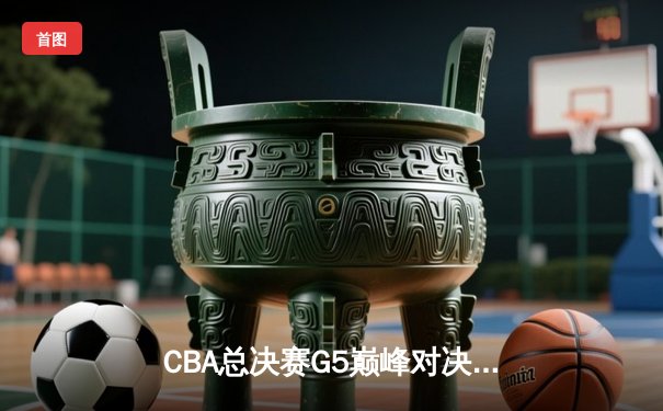 CBA总决赛G5巅峰对决：辽宁逆转广东夺赛点，赵继伟关键三分定乾坤