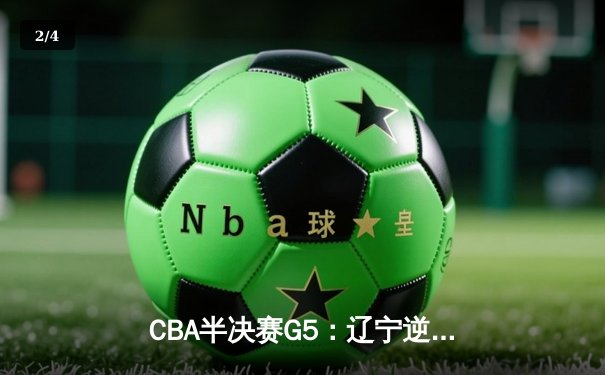 CBA半决赛G5：辽宁逆转广东晋级总决赛，赵继伟张镇麟合砍55分 - 2