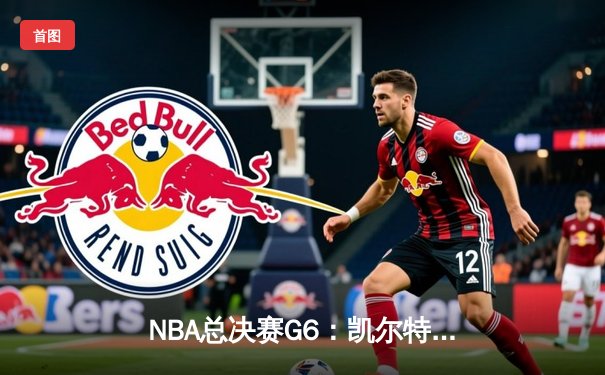 NBA总决赛G6：凯尔特人强势逆转，塔图姆独揽37分助队夺赛点