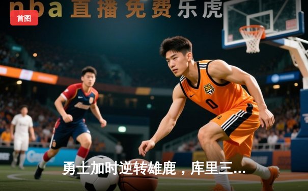 勇士加时逆转雄鹿，库里三分雨创赛季新高