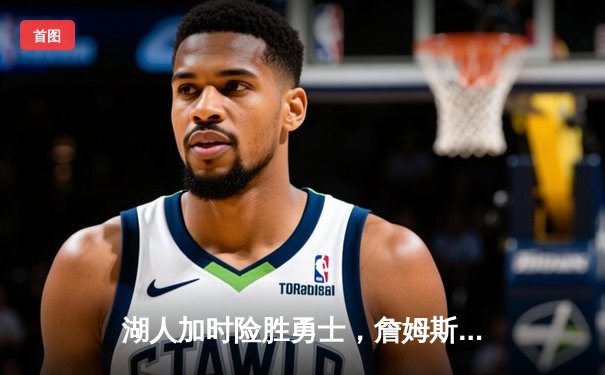 湖人加时险胜勇士，詹姆斯关键三分改写比赛走向