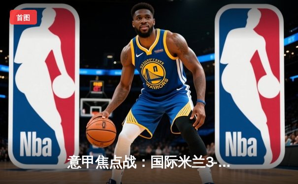 意甲焦点战：国际米兰3-2逆转AC米兰，劳塔罗双响定乾坤