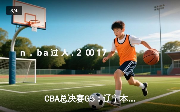 CBA总决赛G5：辽宁本钢逆转广东宏远，张镇麟关键三分锁定胜局 - 3